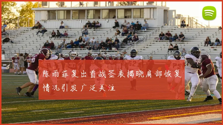 陈雨菲复出首战签表揭晓肩部恢复情况引发广泛关注