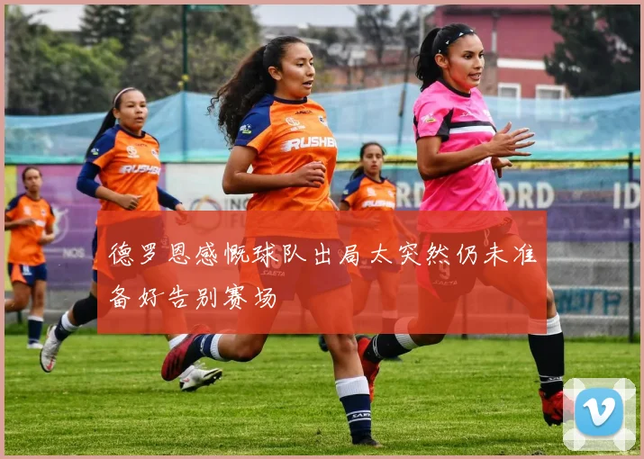 德罗恩感慨球队出局太突然仍未准备好告别赛场