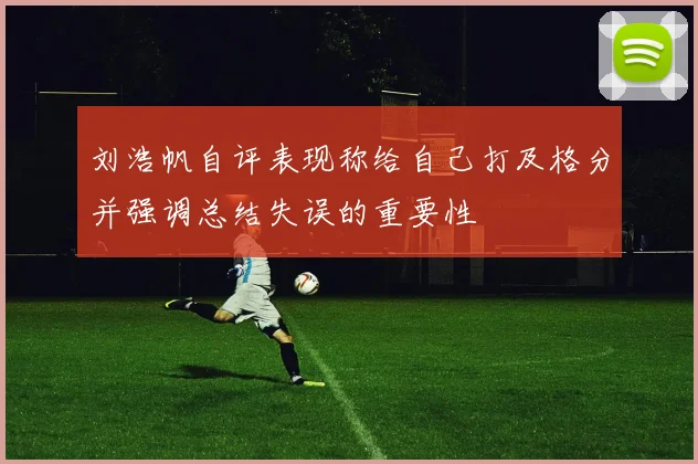 刘浩帆自评表现称给自己打及格分并强调总结失误的重要性
