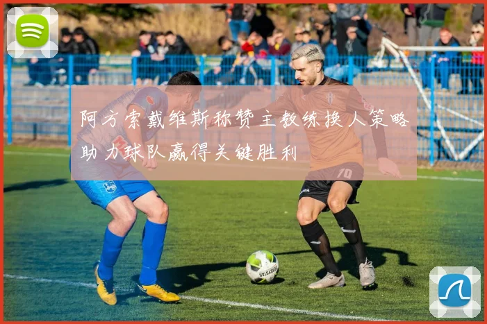 阿方索戴维斯称赞主教练换人策略助力球队赢得关键胜利
