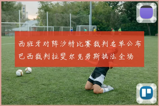 西班牙对阵沙特比赛裁判名单公布巴西裁判拉斐尔克劳斯执法全场