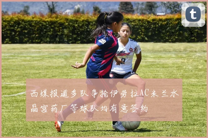 西媒报道多队争抢伊劳拉AC米兰水晶宫药厂等球队均有意签约