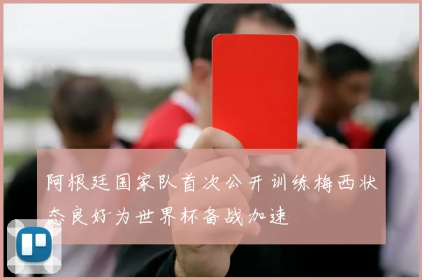 阿根廷国家队首次公开训练梅西状态良好为世界杯备战加速