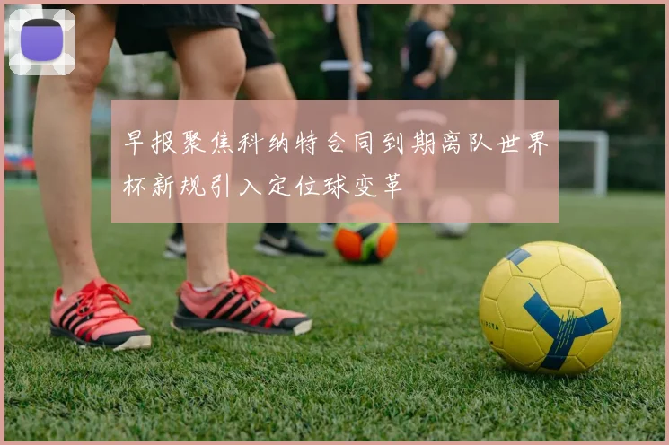 早报聚焦科纳特合同到期离队世界杯新规引入定位球变革