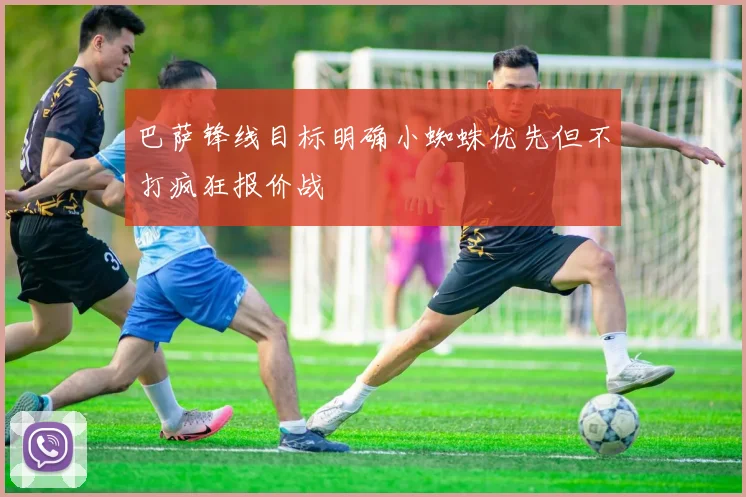 巴萨锋线目标明确小蜘蛛优先但不打疯狂报价战