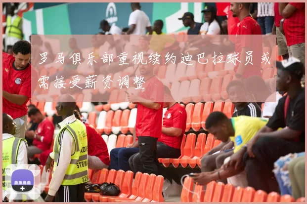罗马俱乐部重视续约迪巴拉球员或需接受薪资调整