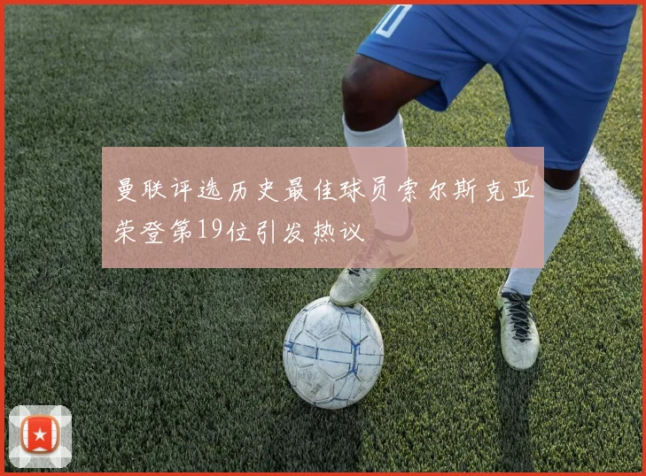 曼联评选历史最佳球员索尔斯克亚荣登第19位引发热议