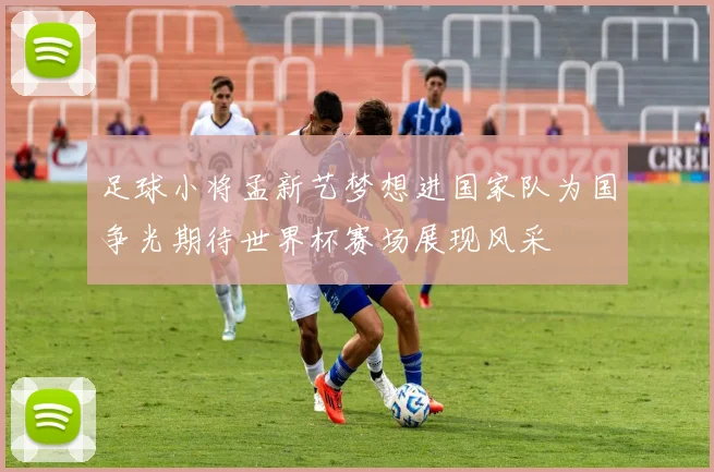 足球小将孟新艺梦想进国家队为国争光期待世界杯赛场展现风采