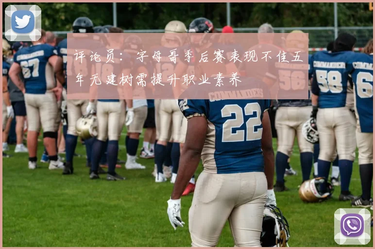 评论员：字母哥季后赛表现不佳五年无建树需提升职业素养