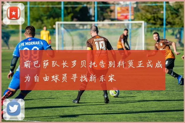 前巴萨队长罗贝托告别科莫正式成为自由球员寻找新东家