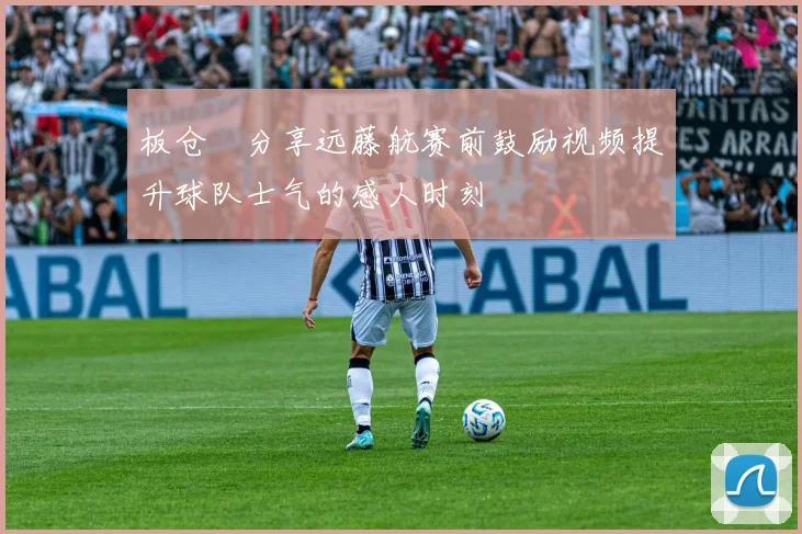 板仓滉分享远藤航赛前鼓励视频提升球队士气的感人时刻