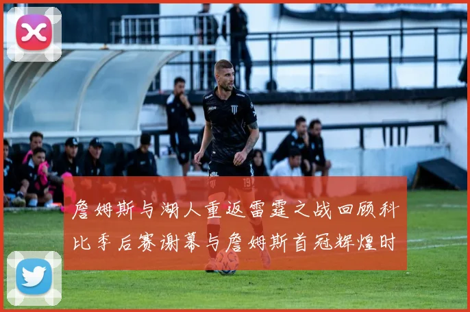 詹姆斯与湖人重返雷霆之战回顾科比季后赛谢幕与詹姆斯首冠辉煌时刻