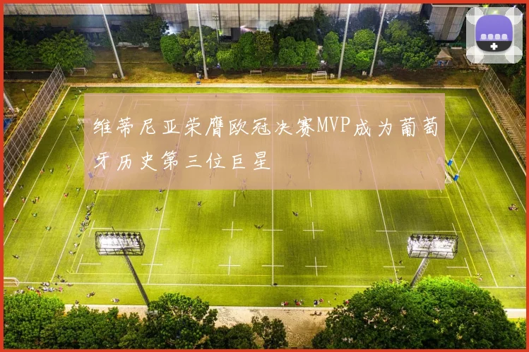 维蒂尼亚荣膺欧冠决赛MVP成为葡萄牙历史第三位巨星