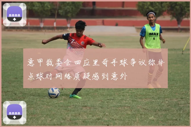 意甲裁委会回应里奇手球争议称非点球对网络质疑感到意外