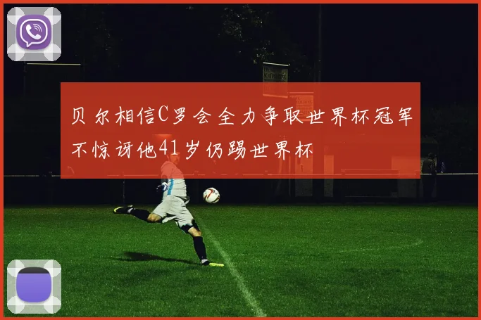 贝尔相信C罗会全力争取世界杯冠军不惊讶他41岁仍踢世界杯