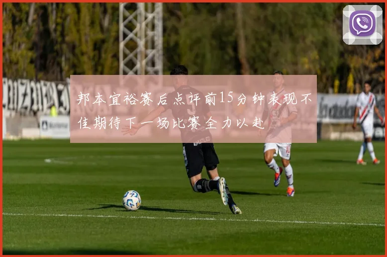 邦本宜裕赛后点评前15分钟表现不佳期待下一场比赛全力以赴