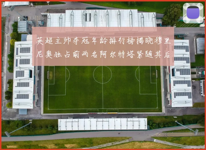 英超主帅夺冠年龄排行榜揭晓穆里尼奥独占前两名阿尔特塔紧随其后