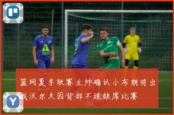 篮网夏季联赛主帅确认小布朗将出战沃尔夫因背部不适缺席比赛