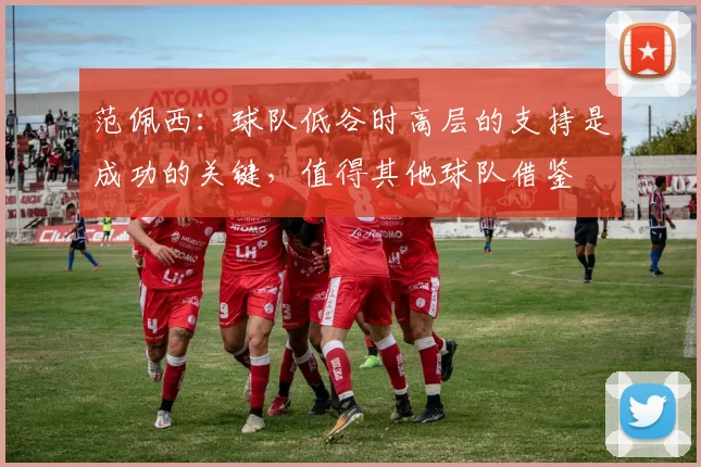 范佩西：球队低谷时高层的支持是成功的关键，值得其他球队借鉴