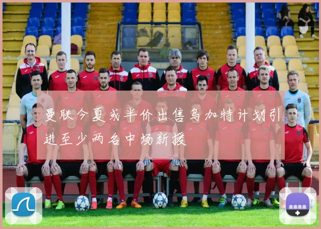 曼联今夏或半价出售乌加特计划引进至少两名中场新援