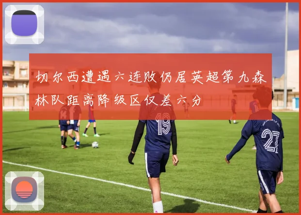 切尔西遭遇六连败仍居英超第九森林队距离降级区仅差六分