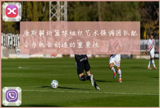 唐斯解析篮球组织艺术强调团队配合与机会创造的重要性