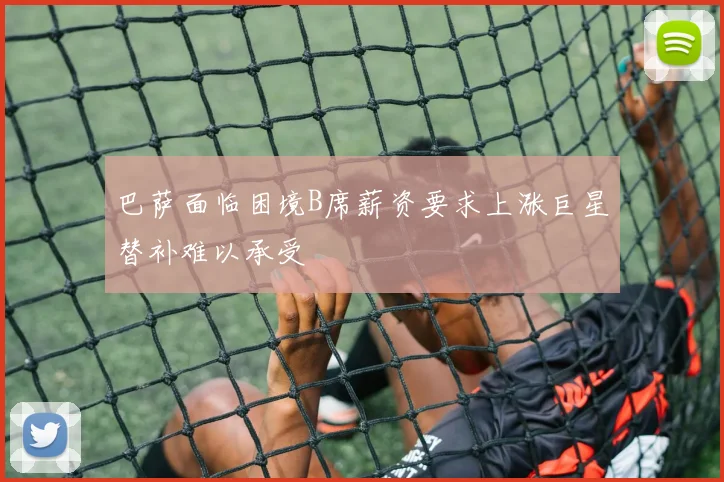 巴萨面临困境B席薪资要求上涨巨星替补难以承受