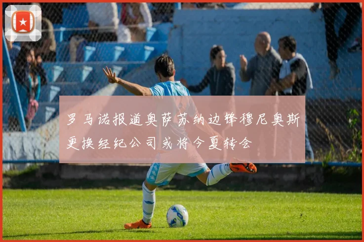 罗马诺报道奥萨苏纳边锋穆尼奥斯更换经纪公司或将今夏转会