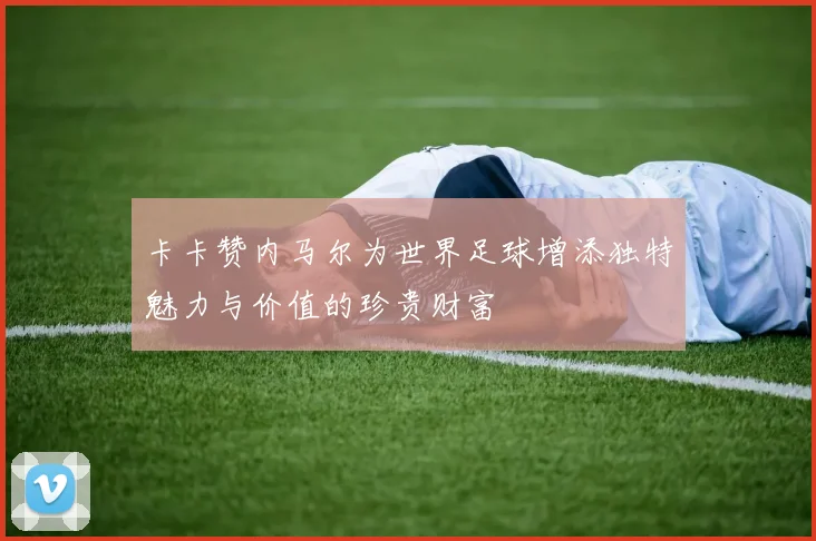 卡卡赞内马尔为世界足球增添独特魅力与价值的珍贵财富