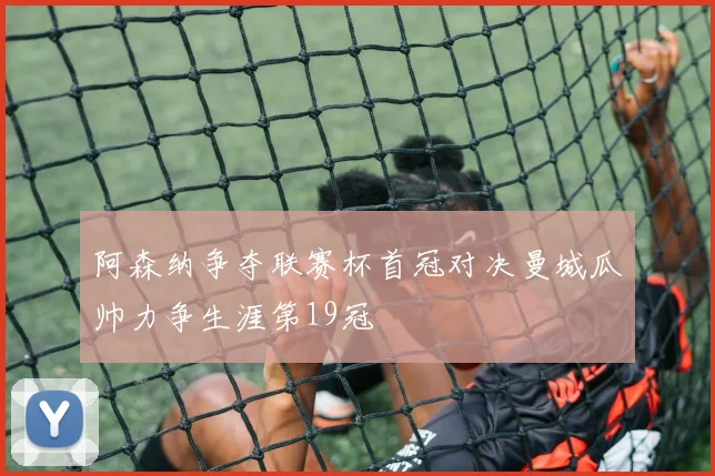 阿森纳争夺联赛杯首冠对决曼城瓜帅力争生涯第19冠