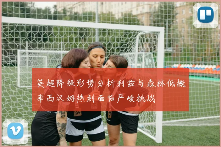 英超降级形势分析利兹与森林低概率西汉姆热刺面临严峻挑战
