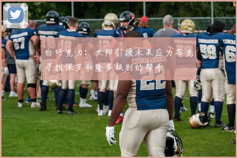 白巧克力：太阳引援未果应为布克寻找保罗和隆多级别的帮手