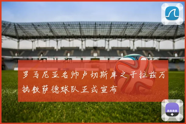 罗马尼亚名帅卢切斯库之子拉兹万执教萨德球队正式宣布