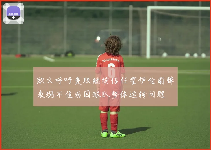 欧文呼吁曼联继续信任霍伊伦前锋表现不佳或因球队整体运转问题
